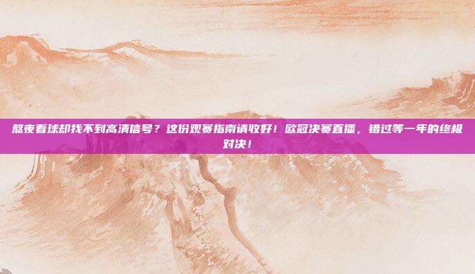 熬夜看球却找不到高清信号？这份观赛指南请收好！欧冠决赛直播，错过等一年的终极对决！