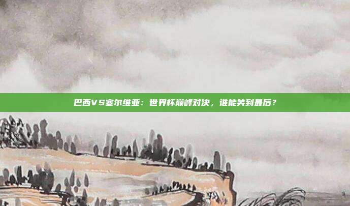 巴西VS塞尔维亚：世界杯巅峰对决，谁能笑到最后？