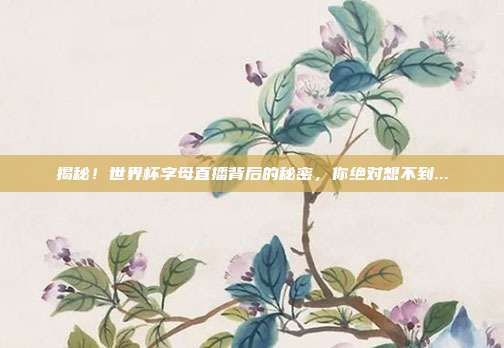 揭秘！世界杯字母直播背后的秘密，你绝对想不到...
