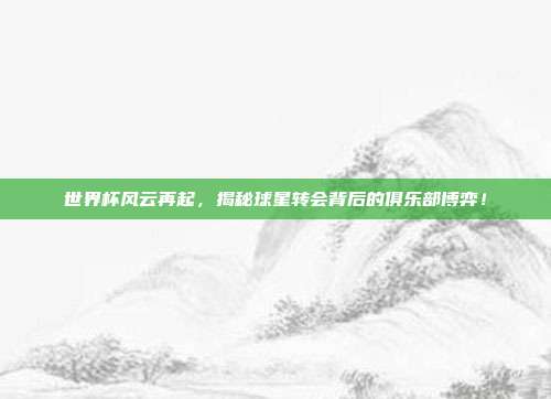 世界杯风云再起，揭秘球星转会背后的俱乐部博弈！