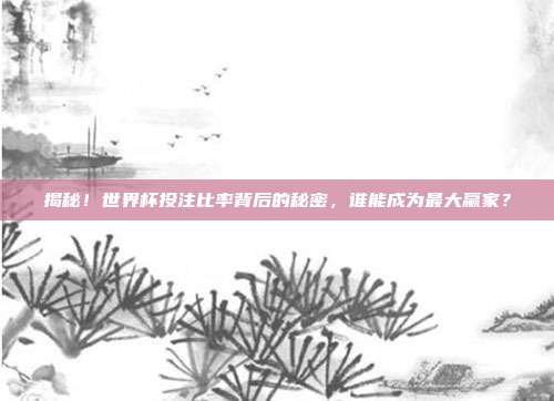 揭秘！世界杯投注比率背后的秘密，谁能成为最大赢家？