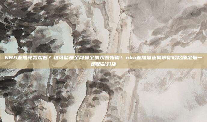 NBA直播免费观看？这可能是全网最全的观赛指南！nba直播球迷网带你轻松锁定每一场精彩对决