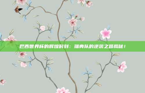巴西世界杯的辉煌时刻:瑞典队的逆袭之路揭秘!