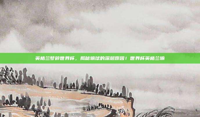 英格兰梦碎世界杯，揭秘输球的深层原因！世界杯英格兰输