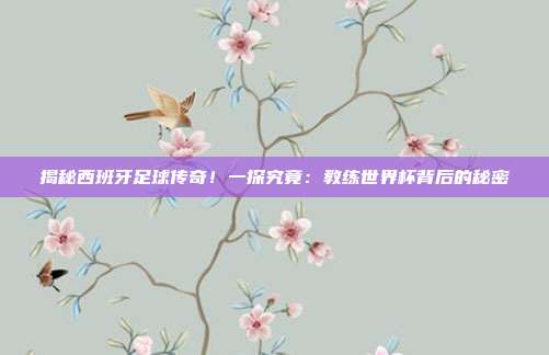 揭秘西班牙足球传奇！一探究竟：教练世界杯背后的秘密