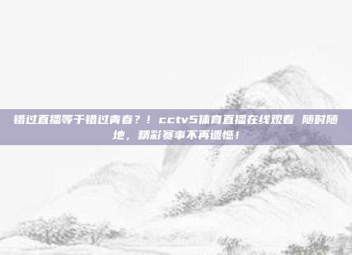 错过直播等于错过青春？! cctv5体育直播在线观看 随时随地，精彩赛事不再遗憾！