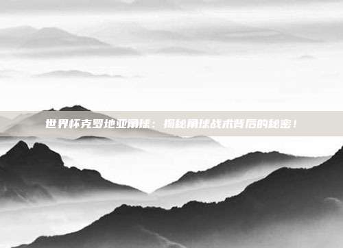 世界杯克罗地亚角球:揭秘角球战术背后的秘密!
