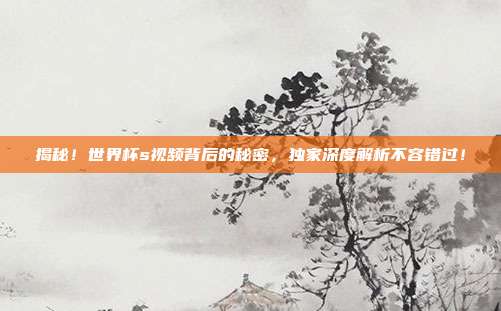 揭秘！世界杯s视频背后的秘密，独家深度解析不容错过！