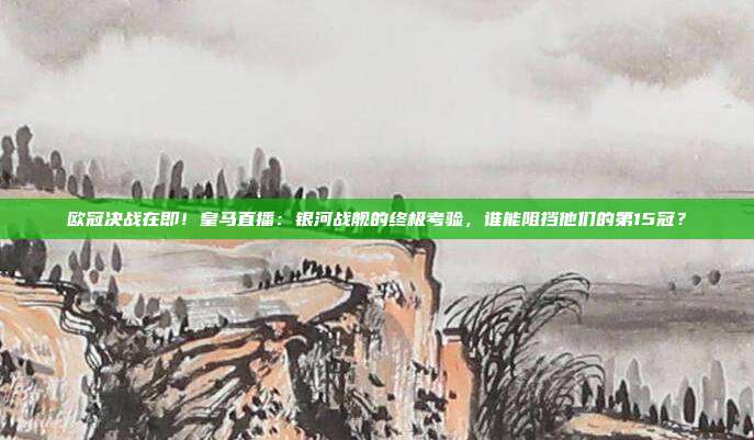 欧冠决战在即！皇马直播：银河战舰的终极考验，谁能阻挡他们的第15冠？