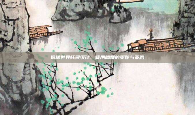 揭秘世界杯晋级球：背后隐藏的奥秘与策略