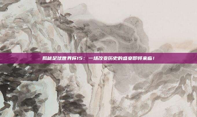 揭秘足球世界杯15：一场改变历史的盛宴即将来临！