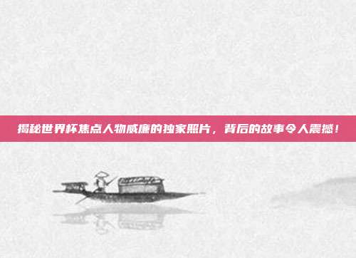 揭秘世界杯焦点人物威廉的独家照片，背后的故事令人震撼！