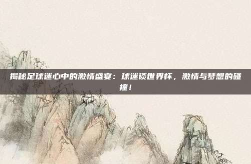 揭秘足球迷心中的激情盛宴：球迷谈世界杯，激情与梦想的碰撞！