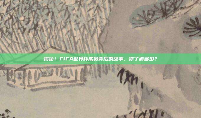 揭秘!FIFA世界杯成员背后的故事,你了解多少?