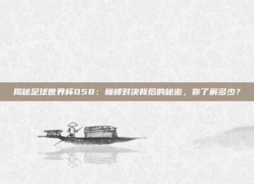 揭秘足球世界杯058：巅峰对决背后的秘密，你了解多少？