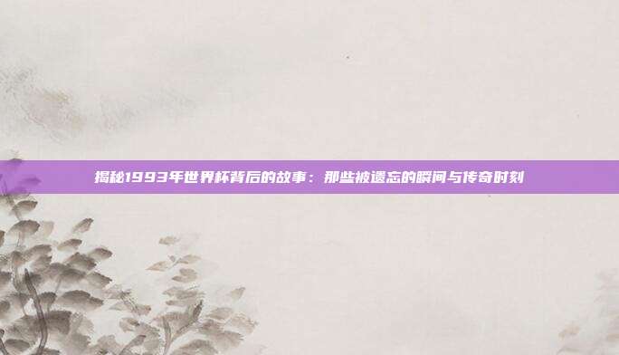 揭秘1993年世界杯背后的故事:那些被遗忘的瞬间与传奇时刻