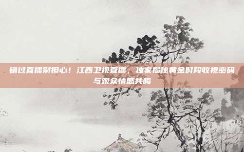 错过直播别担心！江西卫视直播，独家揭秘黄金时段收视密码与观众情感共鸣