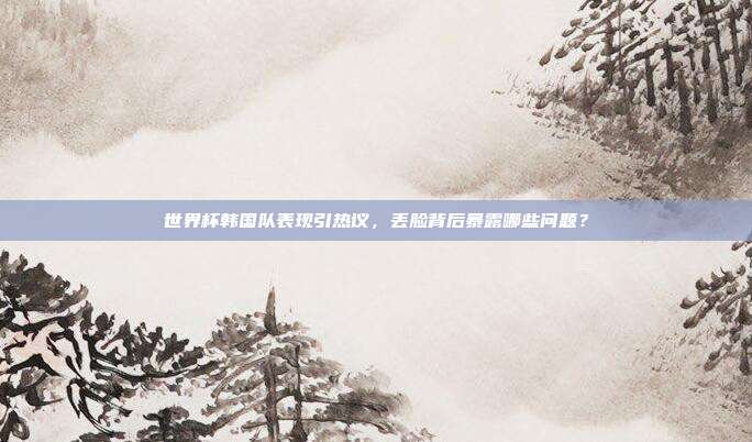 世界杯韩国队表现引热议，丢脸背后暴露哪些问题？