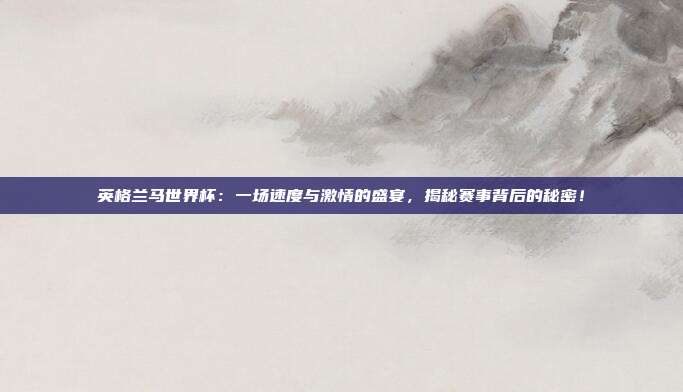 英格兰马世界杯:一场速度与激情的盛宴,揭秘赛事背后的秘密!
