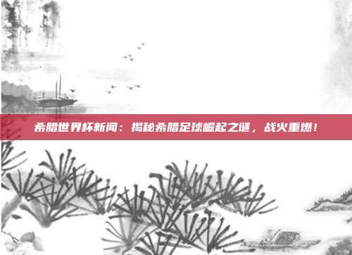 希腊世界杯新闻:揭秘希腊足球崛起之谜,战火重燃!