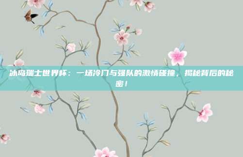 冰岛瑞士世界杯：一场冷门与强队的激情碰撞，揭秘背后的秘密！