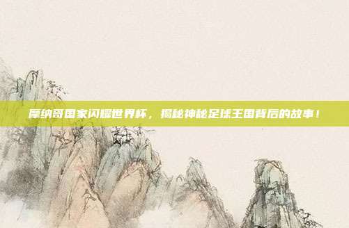 摩纳哥国家闪耀世界杯，揭秘神秘足球王国背后的故事！