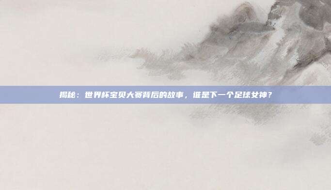 揭秘:世界杯宝贝大赛背后的故事,谁是下一个足球女神?