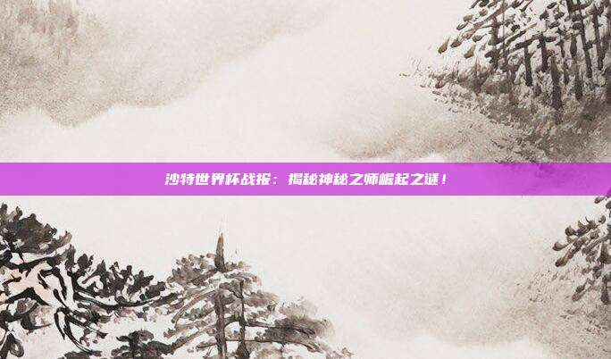 沙特世界杯战报:揭秘神秘之师崛起之谜!