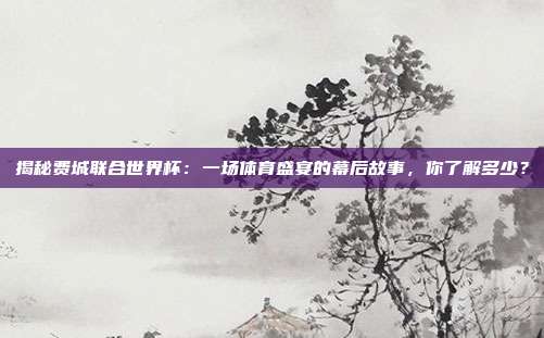 揭秘费城联合世界杯：一场体育盛宴的幕后故事，你了解多少？