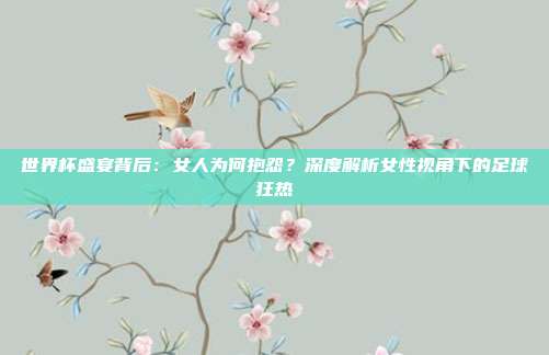 世界杯盛宴背后：女人为何抱怨？深度解析女性视角下的足球狂热
