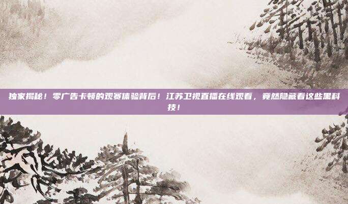 独家揭秘！零广告卡顿的观赛体验背后！江苏卫视直播在线观看，竟然隐藏着这些黑科技！