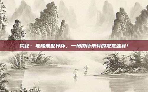揭秘:电梯球世界杯,一场前所未有的视觉盛宴!