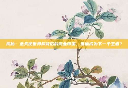 揭秘:金天使世界杯背后的商业帝国,谁能成为下一个王者?