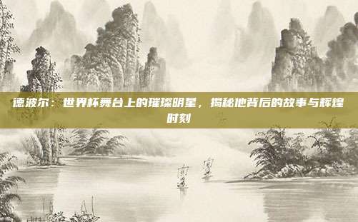 德波尔:世界杯舞台上的璀璨明星,揭秘他背后的故事与辉煌时刻
