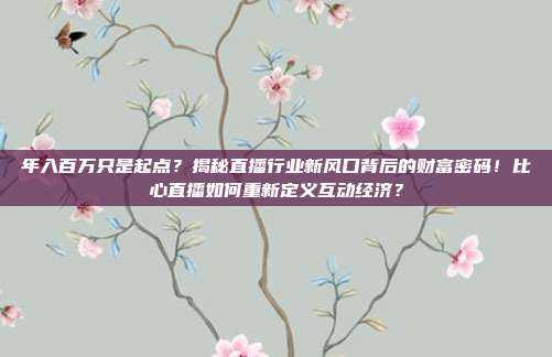 年入百万只是起点？揭秘直播行业新风口背后的财富密码！比心直播如何重新定义互动经济？
