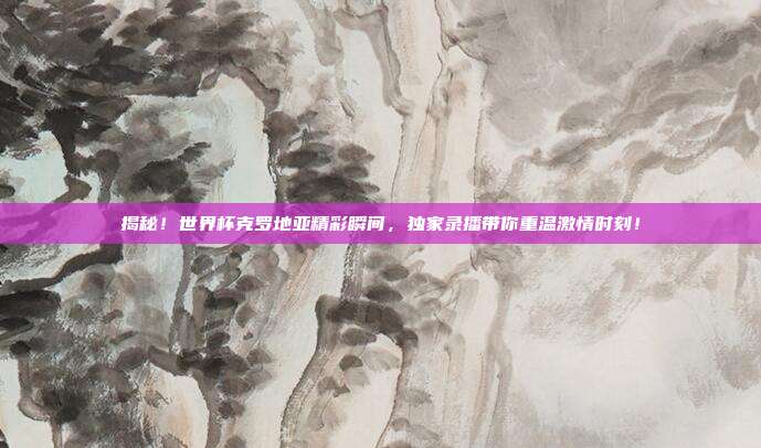 揭秘！世界杯克罗地亚精彩瞬间，独家录播带你重温激情时刻！