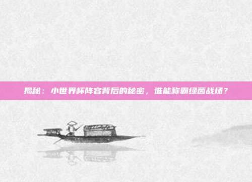揭秘：小世界杯阵容背后的秘密，谁能称霸绿茵战场？