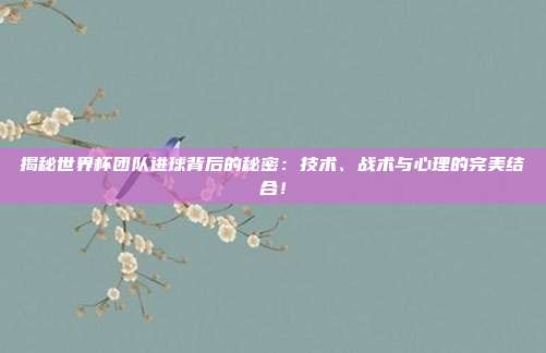 揭秘世界杯团队进球背后的秘密：技术、战术与心理的完美结合！