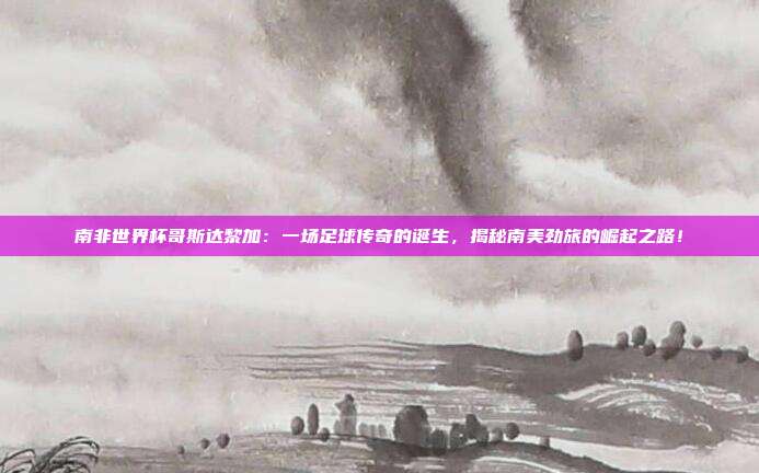 南非世界杯哥斯达黎加：一场足球传奇的诞生，揭秘南美劲旅的崛起之路！