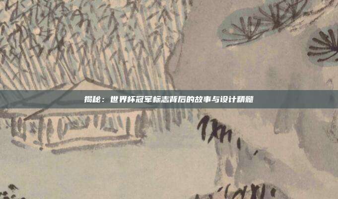 揭秘：世界杯冠军标志背后的故事与设计精髓