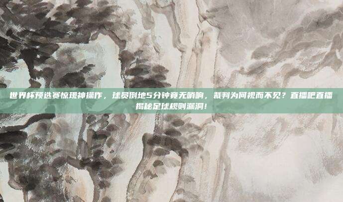 世界杯预选赛惊现神操作，球员倒地5分钟竟无哨响，裁判为何视而不见？直播吧直播揭秘足球规则漏洞！