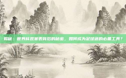 揭秘:世界杯观赛表背后的秘密,如何成为足球迷的必备工具?