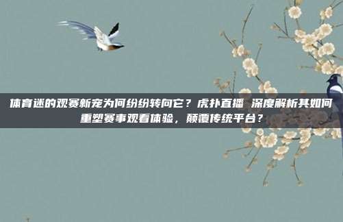 体育迷的观赛新宠为何纷纷转向它？虎扑直播 深度解析其如何重塑赛事观看体验，颠覆传统平台？