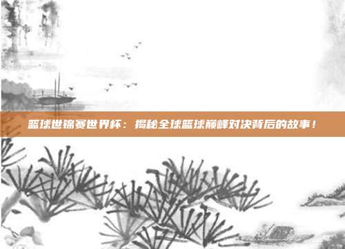 篮球世锦赛世界杯：揭秘全球篮球巅峰对决背后的故事！