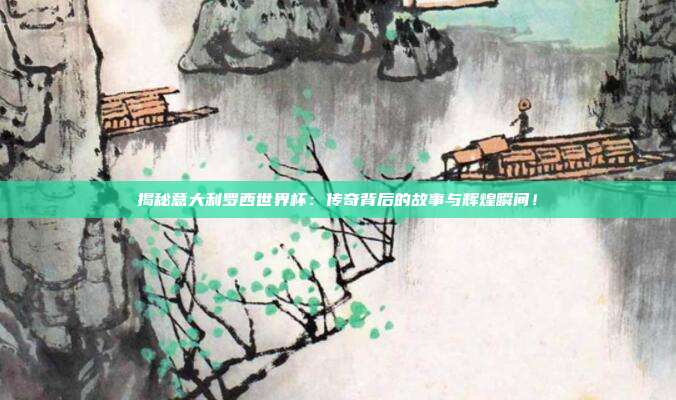 揭秘意大利罗西世界杯：传奇背后的故事与辉煌瞬间！