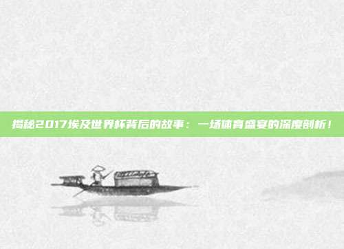 揭秘2017埃及世界杯背后的故事：一场体育盛宴的深度剖析！