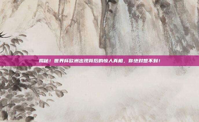 揭秘!世界杯欧洲出现背后的惊人真相,你绝对想不到!