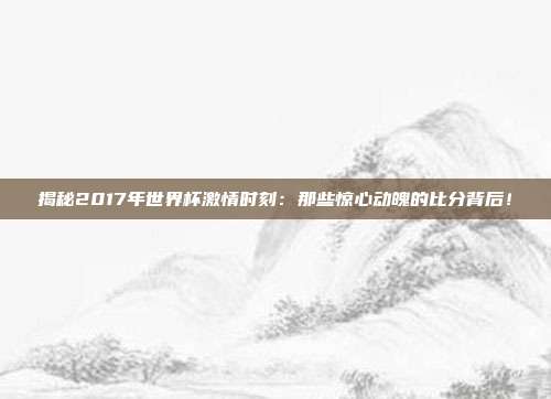 揭秘2017年世界杯激情时刻：那些惊心动魄的比分背后！