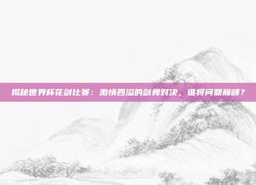 揭秘世界杯花剑比赛：激情四溢的剑舞对决，谁将问鼎巅峰？