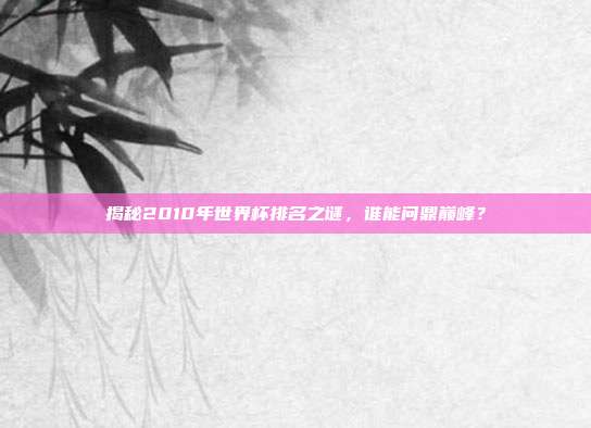 揭秘2010年世界杯排名之谜,谁能问鼎巅峰?